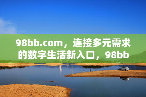 98bb.com，连接多元需求的数字生活新入口，98bb.com，数字生活多元需求新入口