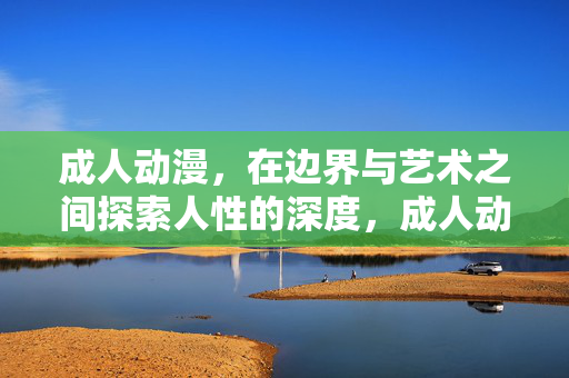 成人动漫,在边界与艺术之间探索人性的深度,成人动漫,边界与艺术交织的人性深度探索
