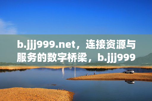 b.jjj999.net,连接资源与服务的数字桥梁,b.jjj999.net,连接资源与服务的数字桥梁