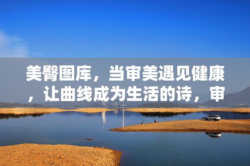美臀图库,当审美遇见健康,让曲线成为生活的诗,审美遇健康,曲线书诗篇