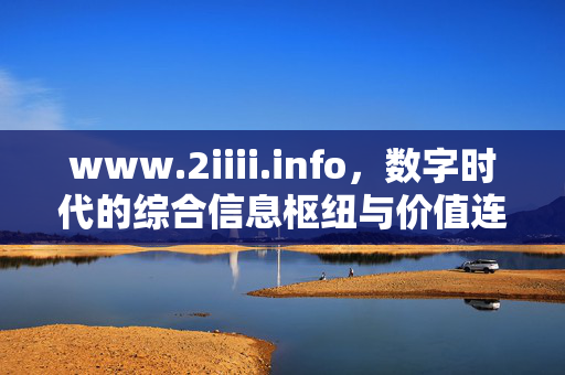 www.2iiii.info,数字时代的综合信息枢纽与价值连接平台,数字时代的综合信息枢纽与价值连接平台