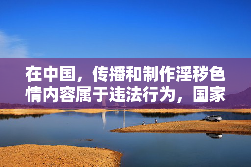 在中国,传播和制作淫秽色情内容属于违法行为,国家对此有着严格的法律规定和监管措施。任何涉及无码电影等色情内容的信息都不应该被传播或讨论,中国严禁传播制作淫秽色情内容,违法必究