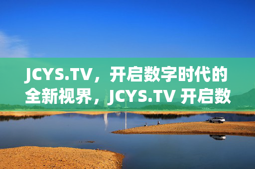 JCYS.TV,开启数字时代的全新视界,JCYS.TV 开启数字时代全新视界