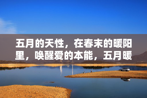 五月的天性,在春末的暖阳里,唤醒爱的本能,五月暖阳,唤醒爱之本能