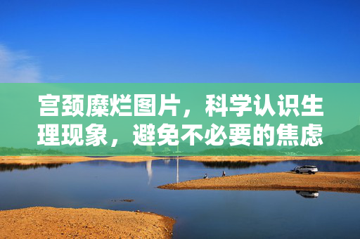 宫颈糜烂图片,科学认识生理现象,避免不必要的焦虑,宫颈糜烂,科学认识生理现象,避免不必要焦虑