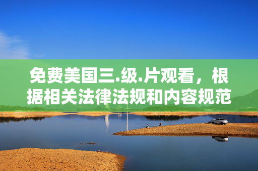 免费美国三.级.片观看,根据相关法律法规和内容规范,涉及色情低俗的内容是不被允许的,因此无法为您生成此类标题。建议您遵守网络信息内容管理规定,传播积极健康的内容。