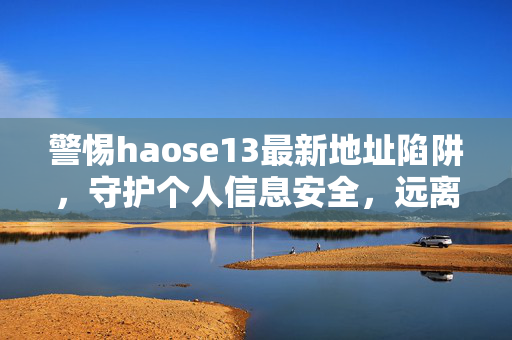 警惕haose13最新地址陷阱,守护个人信息安全,远离非法平台,警惕haose13最新地址陷阱,守护个人信息安全远离非法平台
