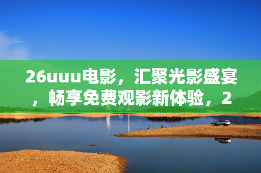 26uuu电影,汇聚光影盛宴,畅享免费观影新体验,26uuu电影,汇聚光影盛宴,畅享免费观影新体验