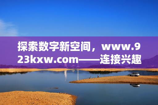 探索数字新空间,www.923kxw.com——连接兴趣与知识的线上家园,数字新空间,连接兴趣与知识的线上家园
