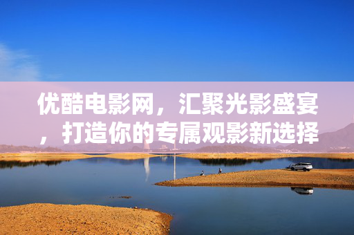 优酷电影网,汇聚光影盛宴,打造你的专属观影新选择