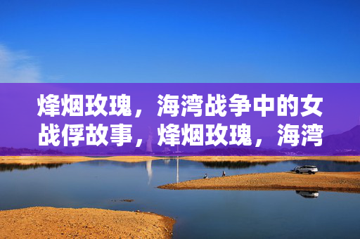 烽烟玫瑰,海湾战争中的女战俘故事,烽烟玫瑰,海湾战争女战俘故事