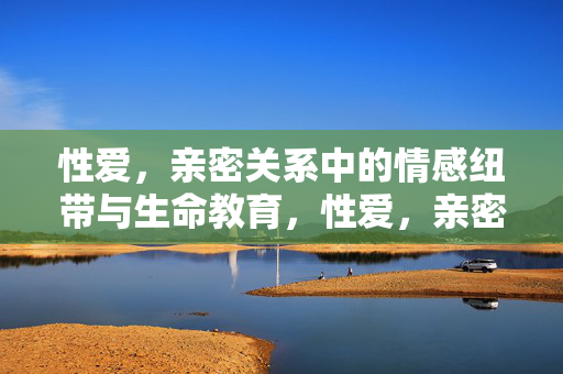 性爱，亲密关系中的情感纽带与生命教育，性爱，亲密关系的情感纽带与生命教育