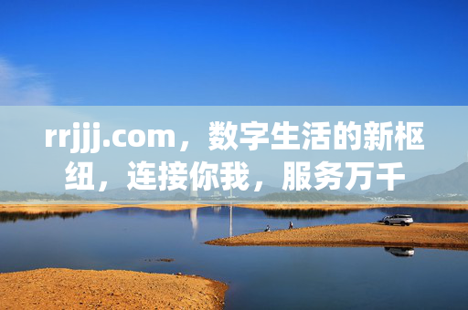 rrjjj.com,数字生活的新枢纽,连接你我,服务万千