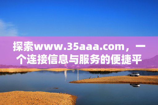 探索www.35aaa.com，一个连接信息与服务的便捷平台，www.35aaa.com，连接信息与服务的便捷平台