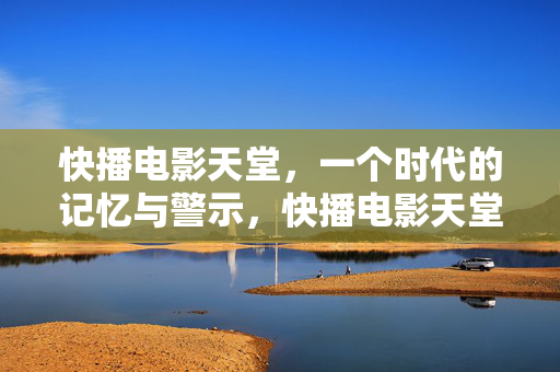 快播电影天堂,一个时代的记忆与警示,快播电影天堂,时代的记忆与警示