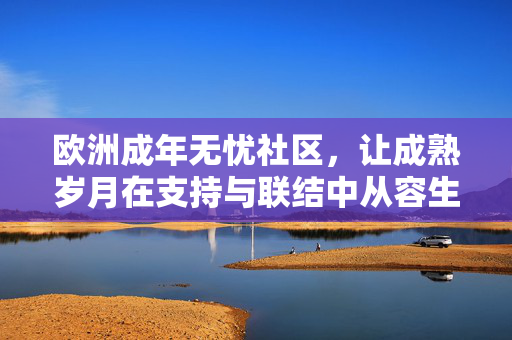欧洲成年无忧社区,让成熟岁月在支持与联结中从容生长,欧洲成年无忧社区,成熟岁月的支持与联结生长
