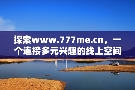 探索www.777me.cn,一个连接多元兴趣的线上空间,www.777me.cn,连接多元兴趣的线上空间