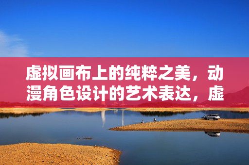 虚拟画布上的纯粹之美,动漫角色设计的艺术表达,虚拟画布,动漫角色设计的纯粹艺术表达