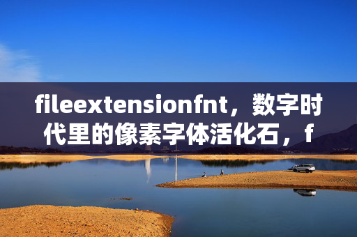 fileextensionfnt,数字时代里的像素字体活化石,fileextensionfnt,数字时代的像素字体活化石