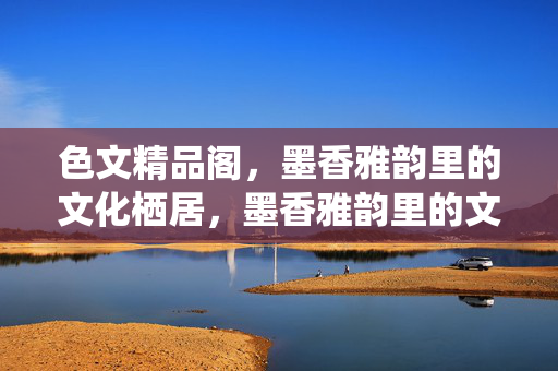 色文精品阁,墨香雅韵里的文化栖居,墨香雅韵里的文化栖居