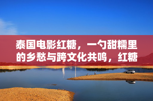 泰国电影红糖,一勺甜糯里的乡愁与跨文化共鸣,红糖,一勺甜糯里的乡愁与跨文化共鸣