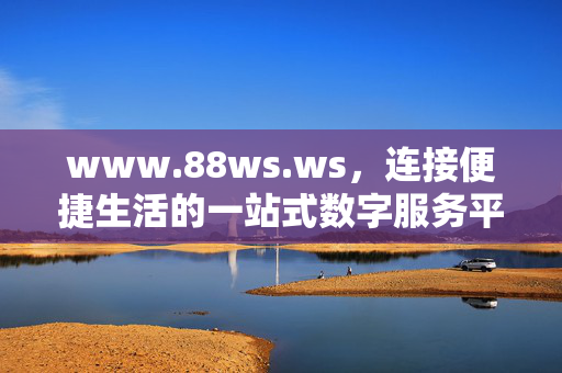 www.88ws.ws,连接便捷生活的一站式数字服务平台,连接便捷生活的一站式数字服务平台