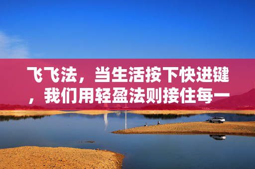 飞飞法,当生活按下快进键,我们用轻盈法则接住每一个瞬间,飞飞法,接住快进生活的每一瞬轻盈