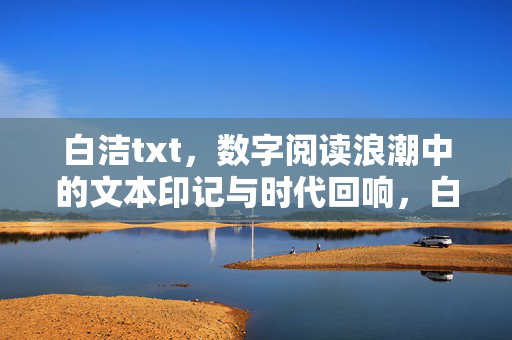 白洁txt,数字阅读浪潮中的文本印记与时代回响,白洁txt,数字阅读浪潮的文本印记与时代回响