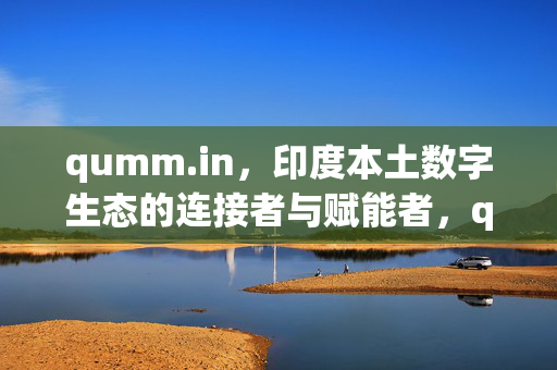 qumm.in,印度本土数字生态的连接者与赋能者,qumm.in,印度本土数字生态的连接者与赋能者