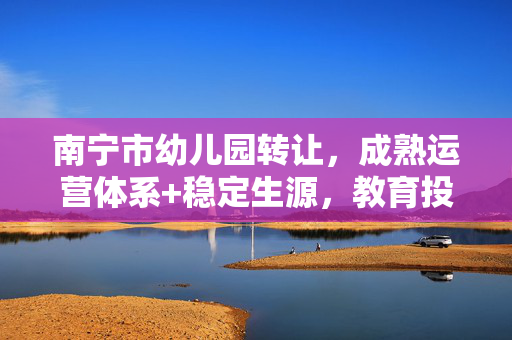 南宁市幼儿园转让,成熟运营体系+稳定生源,教育投资优选,南宁市成熟幼儿园转让,稳定生源+运营体系,教育投资优选