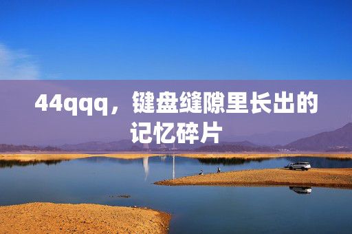 44qqq,键盘缝隙里长出的记忆碎片