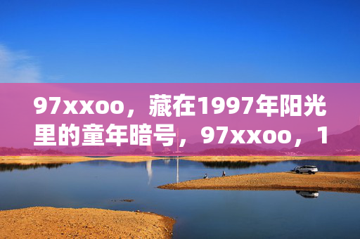97xxoo,藏在1997年阳光里的童年暗号,97xxoo,1997年阳光里的童年暗号