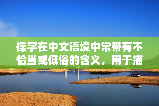 操字在中文语境中常带有不恰当或低俗的含义,用于描述邻居阿姨这样的对象是非常不合适的,容易引起误解和冒犯。我们应当使用文明、尊重的语言进行交流,避免使用低俗或冒犯性的词汇,文明用语待邻里,拒绝对邻居阿姨使用低俗词汇