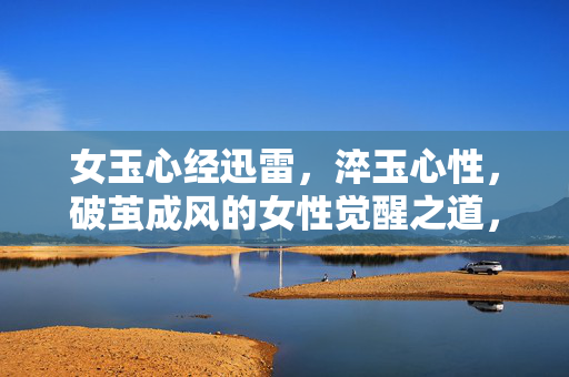 女玉心经迅雷,淬玉心性,破茧成风的女性觉醒之道,淬玉心性破茧成风,女性觉醒之道