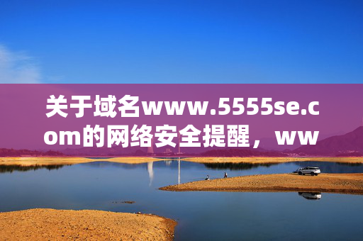 关于域名www.5555se.com的网络安全提醒,www.5555se.com网络安全提醒