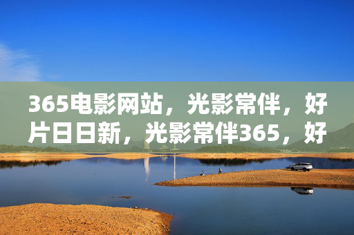 365电影网站,光影常伴,好片日日新,光影常伴365,好片日日新