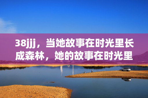 38jjj,当她故事在时光里长成森林,她的故事在时光里长成森林