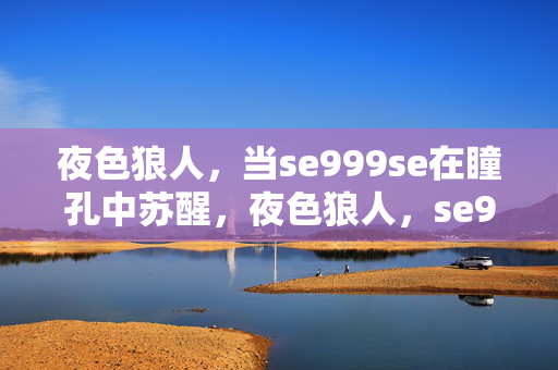夜色狼人,当se999se在瞳孔中苏醒,夜色狼人,se999se瞳孔苏醒