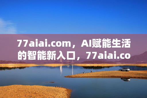 77aiai.com,AI赋能生活的智能新入口,77aiai.com,AI赋能生活的智能新入口