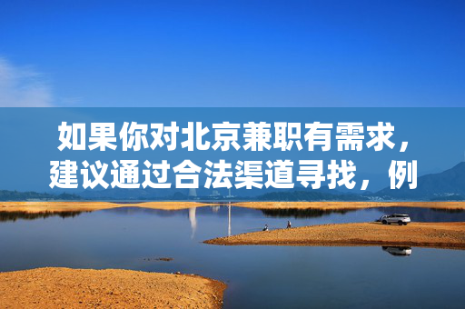 如果你对北京兼职有需求,建议通过合法渠道寻找,例如,北京兼职建议通过合法渠道寻找