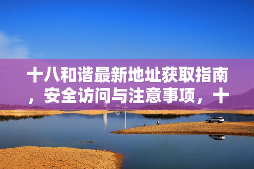 十八和谐最新地址获取指南,安全访问与注意事项,十八和谐最新地址获取安全指南