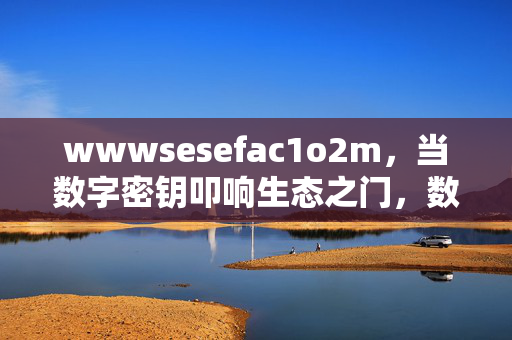 wwwsesefac1o2m,当数字密钥叩响生态之门,数字密钥叩响生态之门