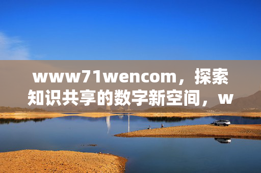 www71wencom,探索知识共享的数字新空间,www71wencom,探索知识共享的数字新空间