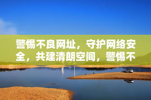 警惕不良网址,守护网络安全,共建清朗空间,警惕不良网址 共护网络安全 共建清朗空间