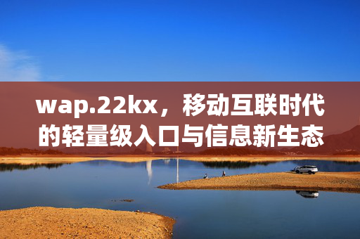 wap.22kx,移动互联时代的轻量级入口与信息新生态,wap.22kx,移动互联时代的轻量级入口与信息新生态