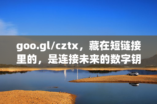 goo.gl/cztx,藏在短链接里的,是连接未来的数字钥匙,藏在短链接里的未来数字钥匙