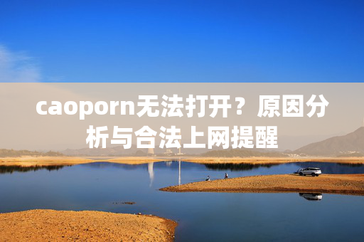 caoporn无法打开?原因分析与合法上网提醒