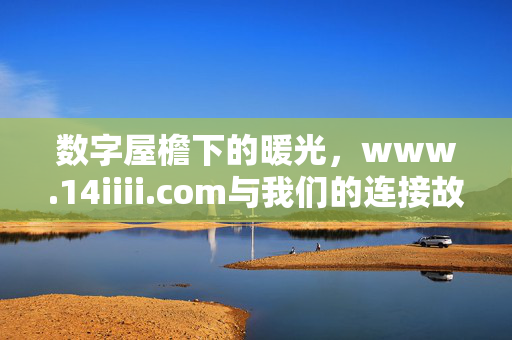 数字屋檐下的暖光,www.14iiii.com与我们的连接故事,数字屋檐下的暖光,14iiii.com与我们的连接故事