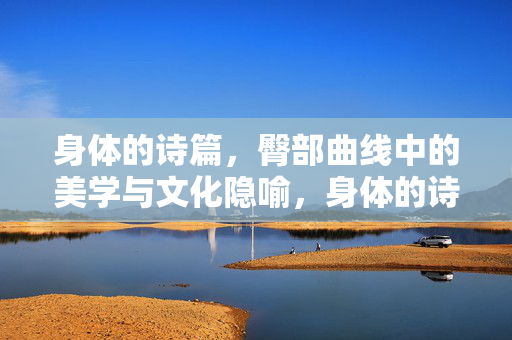 身体的诗篇,臀部曲线中的美学与文化隐喻,身体的诗篇,臀部曲线中的美学与文化隐喻