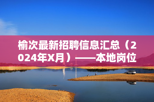 榆次最新招聘信息汇总(2024年X月)——本地岗位多,求职速看,榆次最新招聘汇总(2024年X月)——本地岗位多,求职速看